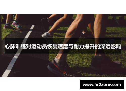 心肺训练对运动员恢复速度与耐力提升的深远影响